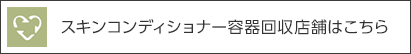 スキンコンディショナー容器回収店舗はこちら